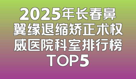 2025年长春鼻翼缘退缩矫正术权威医院科室排行榜TOP5