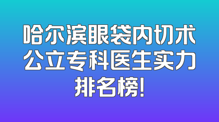 哈尔滨眼袋内切术公立专科医生实力排名榜！