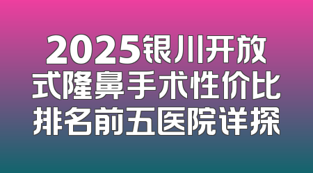 2025银川开放式隆鼻手术性价比排名前五医院详探