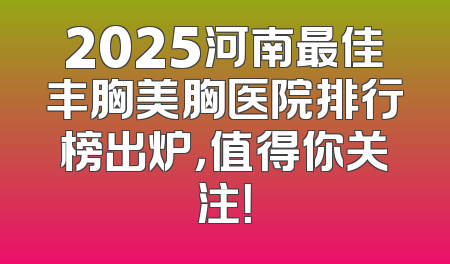2025河南最佳丰胸美胸医院排行榜出炉，值得你关注！