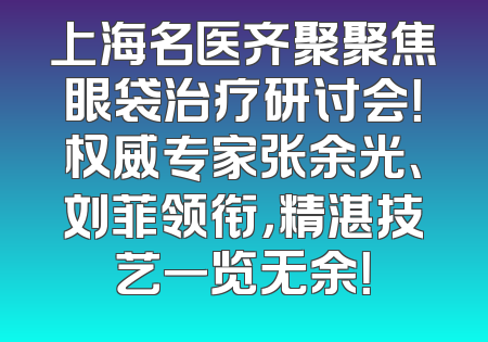 上海名医齐聚聚焦眼袋治疗研讨会！权威专家张余光、刘菲领衔，精湛技艺一览无余！