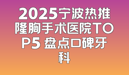 2025宁波热推隆胸手术医院TOP5 盘点口碑牙科