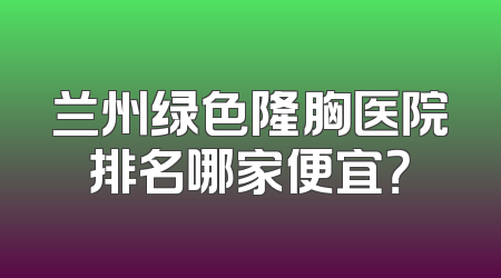 兰州绿色隆胸医院排名哪家便宜？