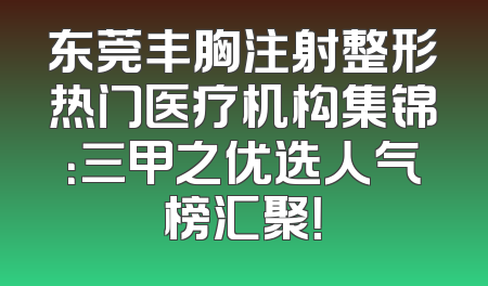 东莞丰胸注射整形热门医疗机构集锦：三甲之优选人气榜汇聚！