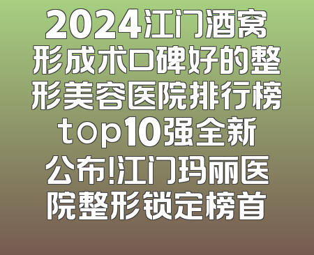2024江门酒窝形成术口碑好的整形美容医院排行榜top10强全新公布！江门玛丽医院整形锁定榜首
