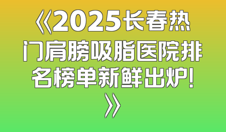 《2025长春热门肩膀吸脂医院排名榜单新鲜出炉！》