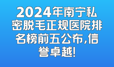 2024年南宁私密脱毛正规医院排名榜前五公布，信誉卓越！