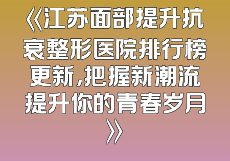 《江苏面部提升抗衰整形医院排行榜更新，把握新潮流提升你的青春岁月》