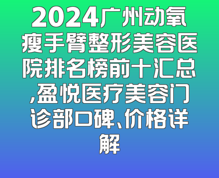 2024广州动氧瘦手臂整形美容医院排名榜前十汇总，盈悦医疗美容门诊部口碑、价格详解