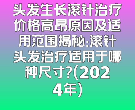 头发生长滚针治疗价格高昂原因及适用范围揭秘：滚针头发治疗适用于哪种尺寸？(2024年)