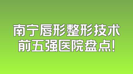 南宁唇形整形技术前五强医院盘点！