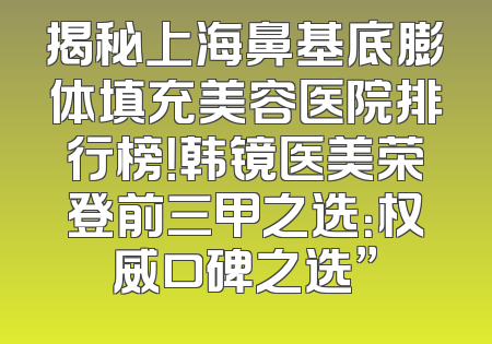 揭秘上海鼻基底膨体填充美容医院排行榜！韩镜医美荣登前三甲之选：权威口碑之选”