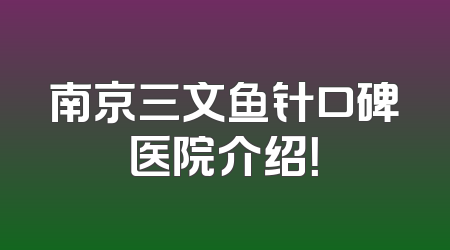 南京三文鱼针口碑医院介绍！