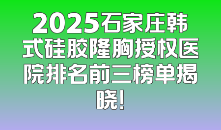 2025石家庄韩式硅胶隆胸授权医院排名前三榜单揭晓！