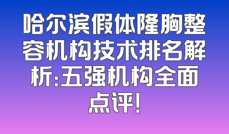 哈尔滨假体隆胸整容机构技术排名解析：五强机构全面点评！