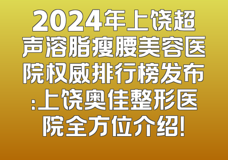 2024年上饶超声溶脂瘦腰美容医院权威排行榜发布：上饶奥佳整形医院全方位介绍！