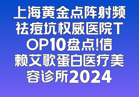 上海黄金点阵射频祛痘坑权威医院TOP10盘点！信赖艾歌蛋白医疗美容诊所2024