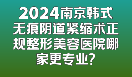 2024南京韩式无痕阴道紧缩术正规整形美容医院哪家更专业？