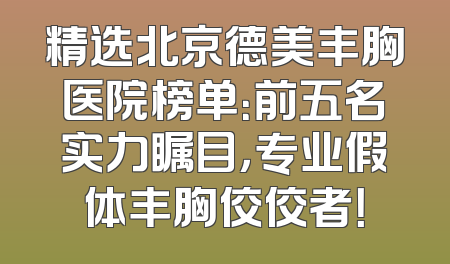 精选北京德美丰胸医院榜单：前五名实力瞩目，专业假体丰胸佼佼者！