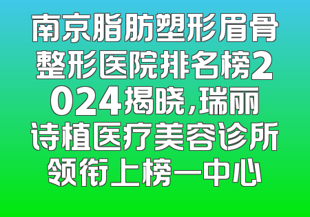 南京脂肪塑形眉骨整形医院排名榜2024揭晓，瑞丽诗植医疗美容诊所领衔上榜一中心
