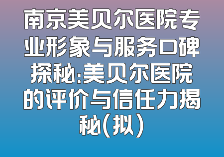 南京美贝尔医院专业形象与服务口碑探秘：美贝尔医院的评价与信任力揭秘（拟）