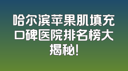 哈尔滨苹果肌填充口碑医院排名榜大揭秘！