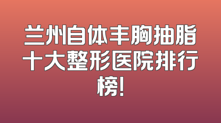 兰州自体丰胸抽脂十大整形医院排行榜！