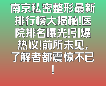 南京私密整形最新排行榜大揭秘！医院排名曝光！引爆热议！前所未见，了解者都震惊不已！