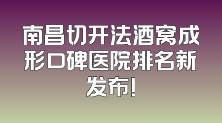 南昌切开法酒窝成形口碑医院排名新发布!
