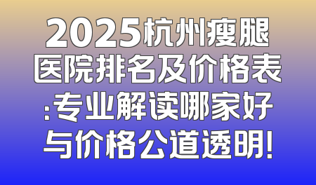 2025杭州瘦腿医院排名及价格表：专业解读哪家好与价格公道透明！
