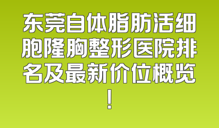 东莞自体脂肪活细胞隆胸整形医院排名及最新价位概览！