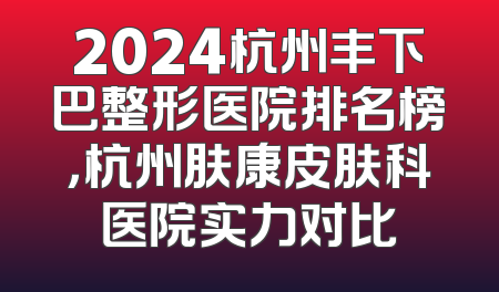 2024杭州丰下巴整形医院排名榜，杭州肤康皮肤科医院实力对比