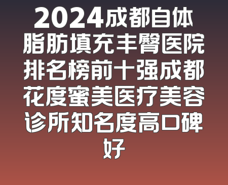2024成都自体脂肪填充丰臀医院排名榜前十强成都花度蜜美医疗美容诊所知名度高口碑好