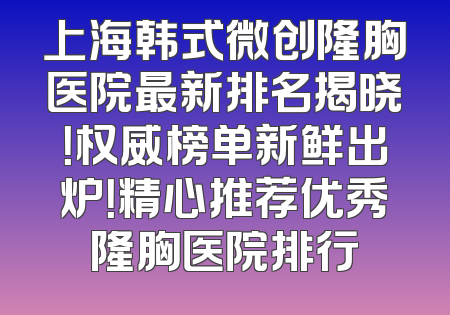上海韩式微创隆胸医院最新排名揭晓！权威榜单新鲜出炉！精心推荐优秀隆胸医院排行