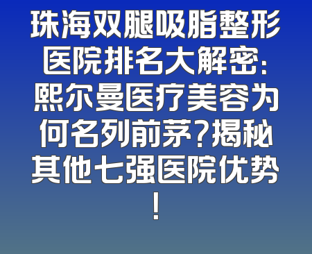珠海双腿吸脂整形医院排名大解密：熙尔曼医疗美容为何名列前茅？揭秘其他七强医院优势！