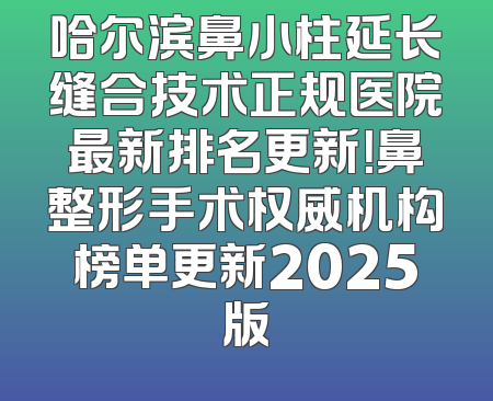 哈尔滨鼻小柱延长缝合技术正规医院最新排名更新！鼻整形手术权威机构榜单更新2025版