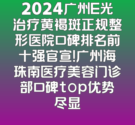 2024广州E光治疗黄褐斑正规整形医院口碑排名前十强官宣！广州海珠南医疗美容门诊部口碑top优势尽显