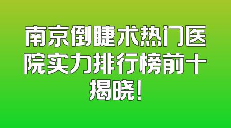 南京倒睫术热门医院实力排行榜前十揭晓！
