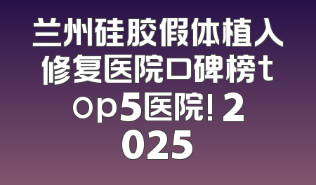 兰州硅胶假体植入修复医院口碑榜top5医院! 2025