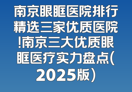 南京眼眶医院排行精选三家优质医院！南京三大优质眼眶医疗实力盘点（2025版）