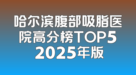 哈尔滨腹部吸脂医院高分榜TOP5 2025年版