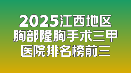 2025江西地区胸部隆胸手术三甲医院排名榜前三