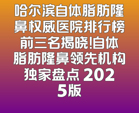 哈尔滨自体脂肪隆鼻权威医院排行榜前三名揭晓！自体脂肪隆鼻领先机构独家盘点 2025版