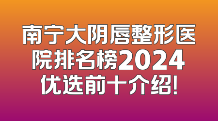 南宁大阴唇整形医院排名榜2024优选前十介绍！
