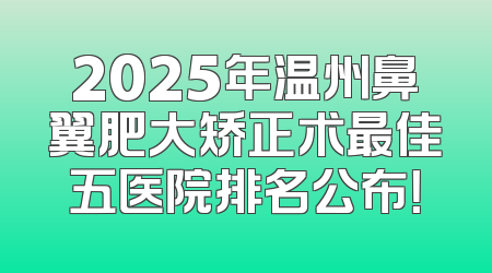2025年温州鼻翼肥大矫正术最佳五医院排名公布！