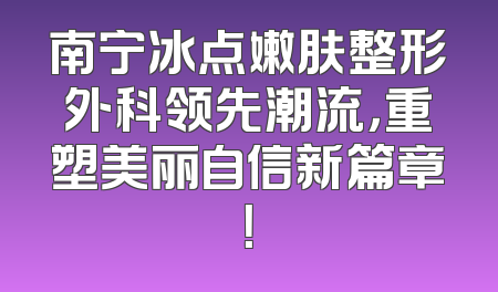南宁冰点嫩肤整形外科领先潮流，重塑美丽自信新篇章！