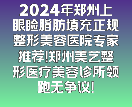 2024年郑州上眼睑脂肪填充正规整形美容医院专家推荐！郑州美艺整形医疗美容诊所领跑无争议！