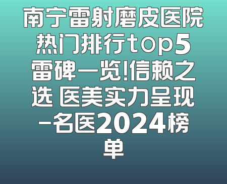 南宁雷射磨皮医院热门排行top5雷碑一览！信赖之选 医美实力呈现-名医2024榜单