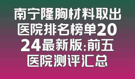 南宁隆胸材料取出医院排名榜单2024最新版：前五医院测评汇总