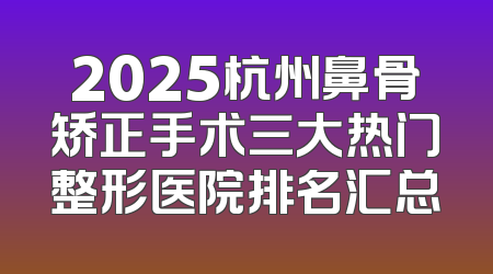 2025杭州鼻骨矫正手术三大热门整形医院排名汇总